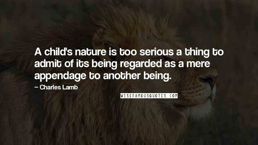 Charles Lamb Quotes: A child's nature is too serious a thing to admit of its being regarded as a mere appendage to another being.