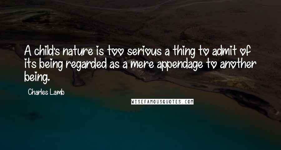 Charles Lamb Quotes: A child's nature is too serious a thing to admit of its being regarded as a mere appendage to another being.