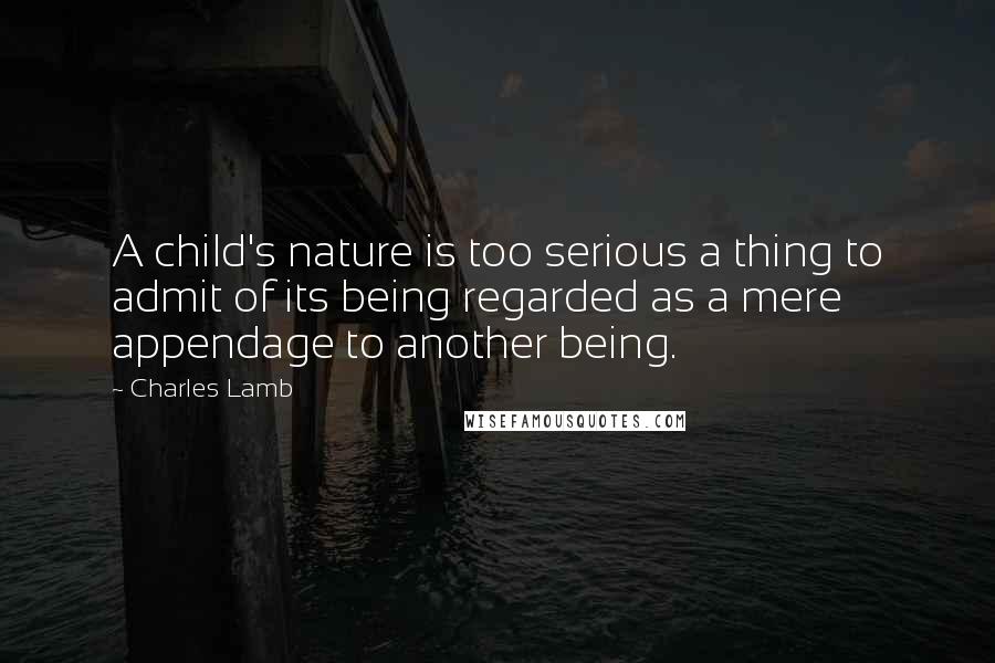 Charles Lamb Quotes: A child's nature is too serious a thing to admit of its being regarded as a mere appendage to another being.