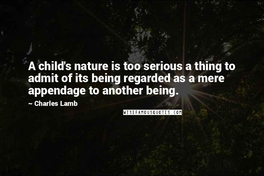 Charles Lamb Quotes: A child's nature is too serious a thing to admit of its being regarded as a mere appendage to another being.