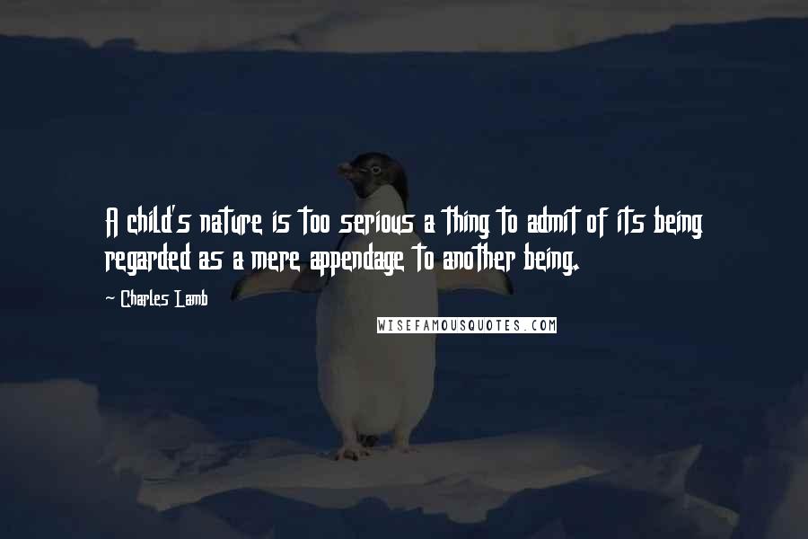 Charles Lamb Quotes: A child's nature is too serious a thing to admit of its being regarded as a mere appendage to another being.