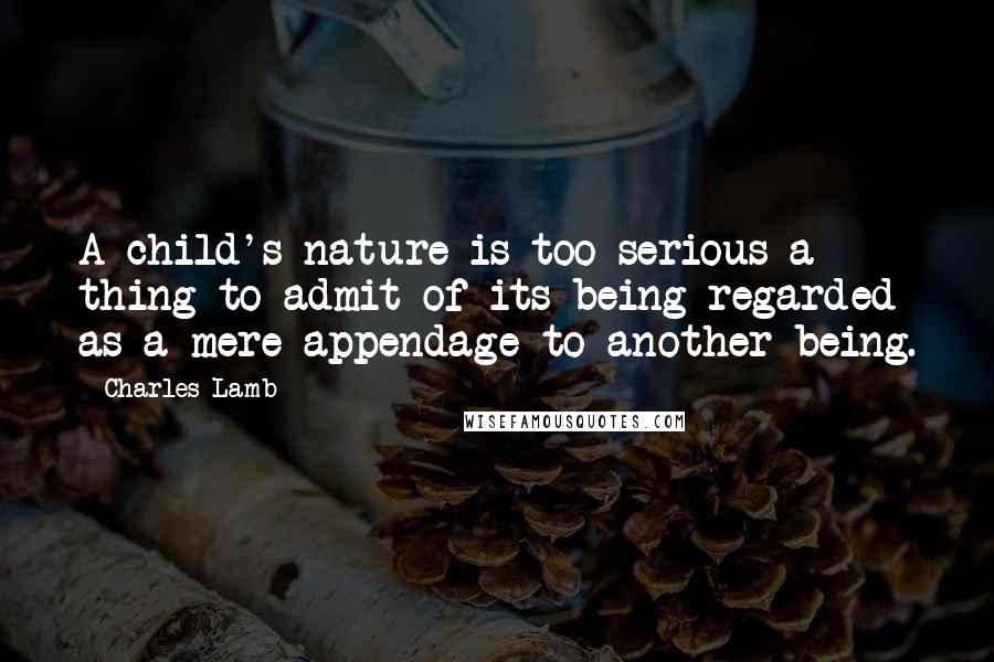 Charles Lamb Quotes: A child's nature is too serious a thing to admit of its being regarded as a mere appendage to another being.