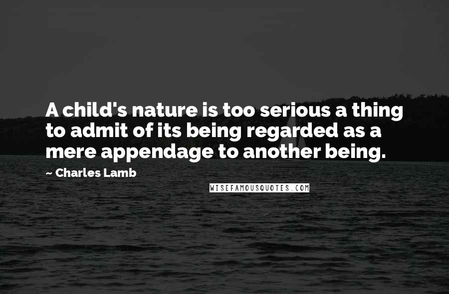 Charles Lamb Quotes: A child's nature is too serious a thing to admit of its being regarded as a mere appendage to another being.