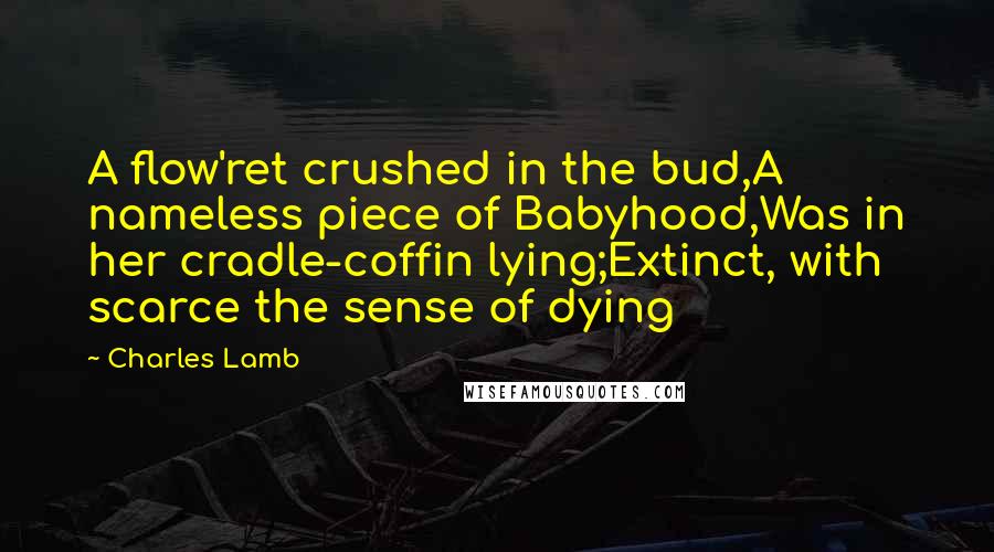 Charles Lamb Quotes: A flow'ret crushed in the bud,A nameless piece of Babyhood,Was in her cradle-coffin lying;Extinct, with scarce the sense of dying