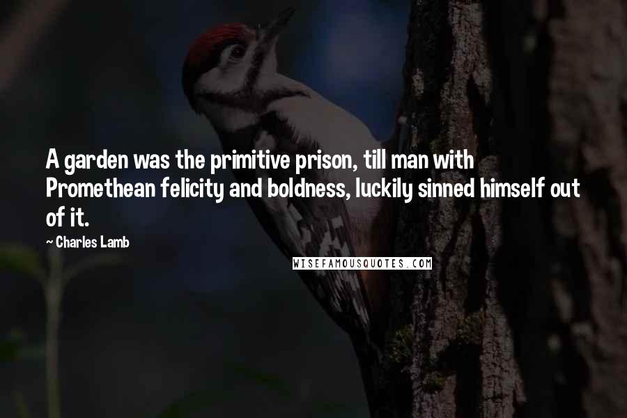 Charles Lamb Quotes: A garden was the primitive prison, till man with Promethean felicity and boldness, luckily sinned himself out of it.