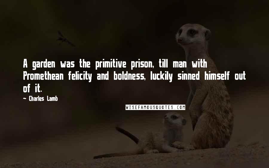 Charles Lamb Quotes: A garden was the primitive prison, till man with Promethean felicity and boldness, luckily sinned himself out of it.