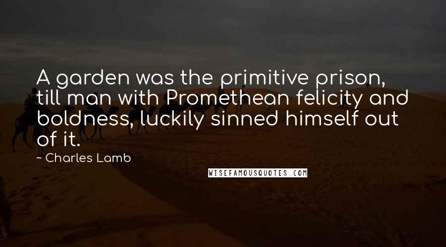 Charles Lamb Quotes: A garden was the primitive prison, till man with Promethean felicity and boldness, luckily sinned himself out of it.