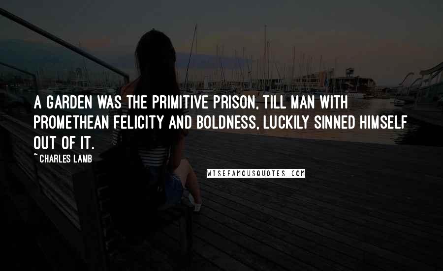Charles Lamb Quotes: A garden was the primitive prison, till man with Promethean felicity and boldness, luckily sinned himself out of it.