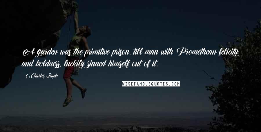 Charles Lamb Quotes: A garden was the primitive prison, till man with Promethean felicity and boldness, luckily sinned himself out of it.