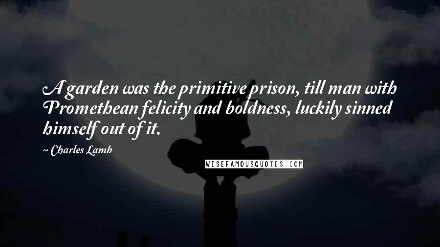 Charles Lamb Quotes: A garden was the primitive prison, till man with Promethean felicity and boldness, luckily sinned himself out of it.