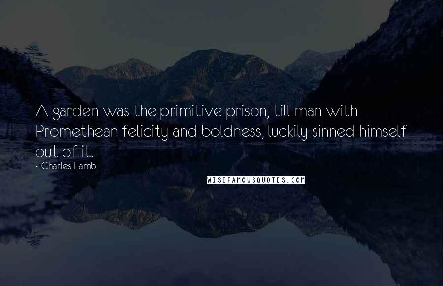 Charles Lamb Quotes: A garden was the primitive prison, till man with Promethean felicity and boldness, luckily sinned himself out of it.