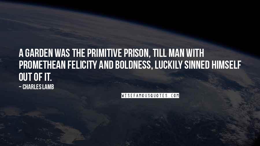 Charles Lamb Quotes: A garden was the primitive prison, till man with Promethean felicity and boldness, luckily sinned himself out of it.