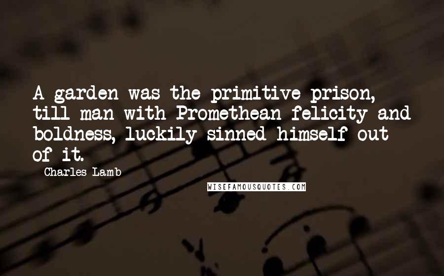 Charles Lamb Quotes: A garden was the primitive prison, till man with Promethean felicity and boldness, luckily sinned himself out of it.