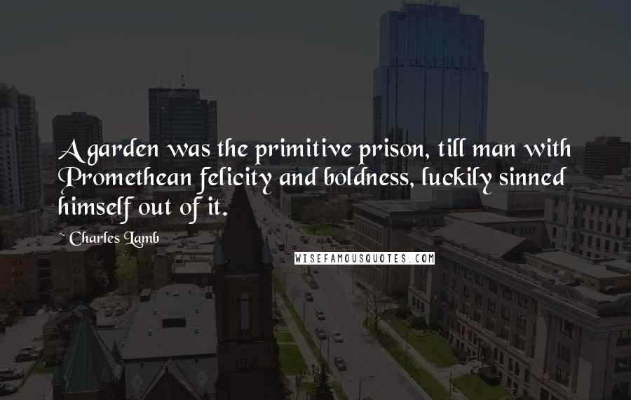 Charles Lamb Quotes: A garden was the primitive prison, till man with Promethean felicity and boldness, luckily sinned himself out of it.