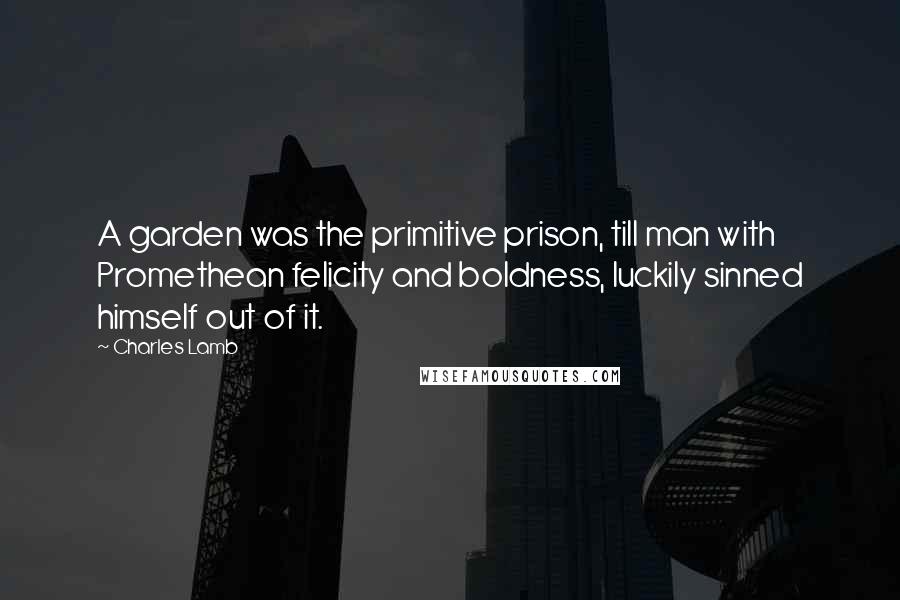 Charles Lamb Quotes: A garden was the primitive prison, till man with Promethean felicity and boldness, luckily sinned himself out of it.