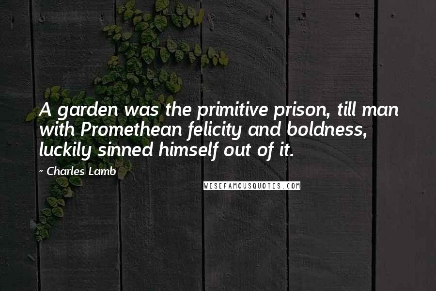 Charles Lamb Quotes: A garden was the primitive prison, till man with Promethean felicity and boldness, luckily sinned himself out of it.