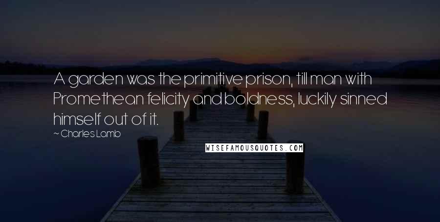 Charles Lamb Quotes: A garden was the primitive prison, till man with Promethean felicity and boldness, luckily sinned himself out of it.