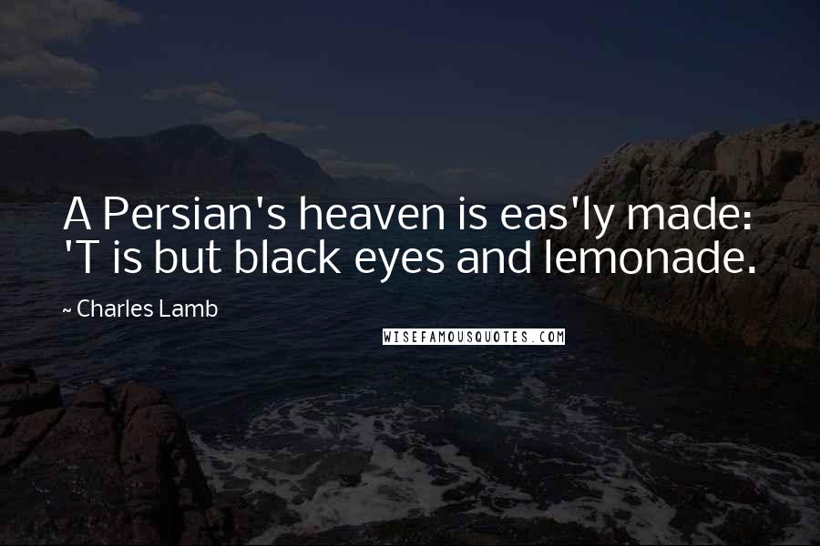Charles Lamb Quotes: A Persian's heaven is eas'ly made: 'T is but black eyes and lemonade.