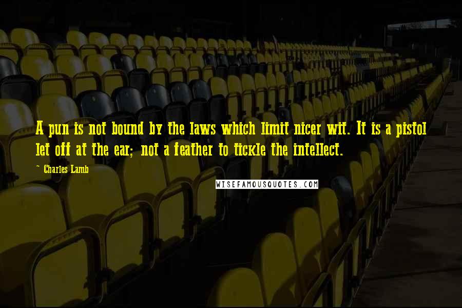 Charles Lamb Quotes: A pun is not bound by the laws which limit nicer wit. It is a pistol let off at the ear; not a feather to tickle the intellect.