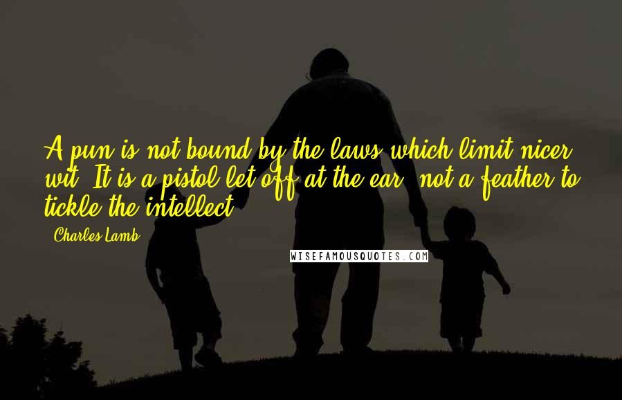 Charles Lamb Quotes: A pun is not bound by the laws which limit nicer wit. It is a pistol let off at the ear; not a feather to tickle the intellect.