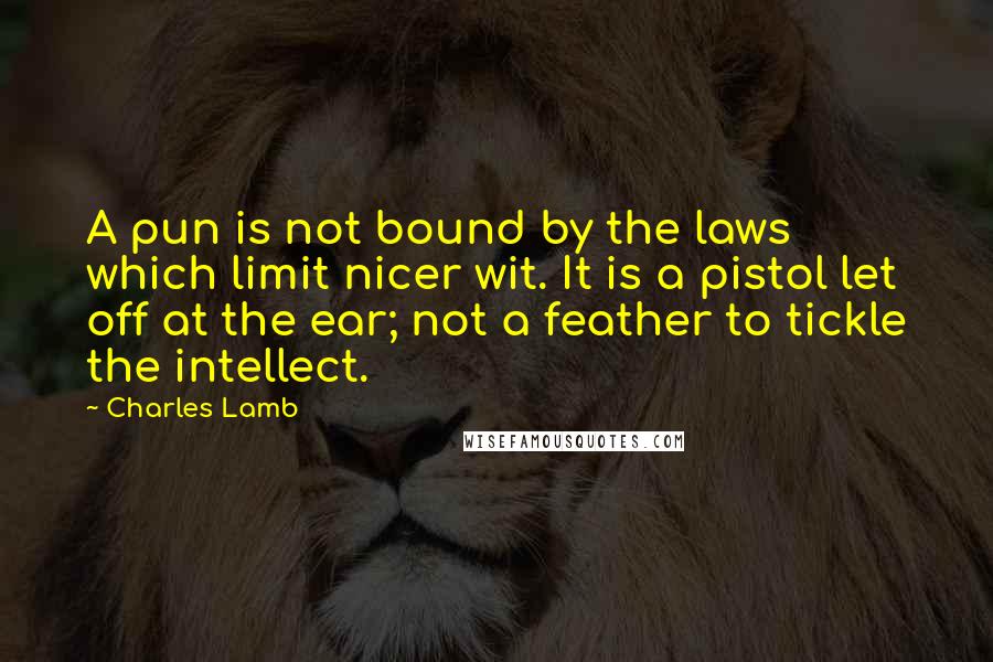 Charles Lamb Quotes: A pun is not bound by the laws which limit nicer wit. It is a pistol let off at the ear; not a feather to tickle the intellect.