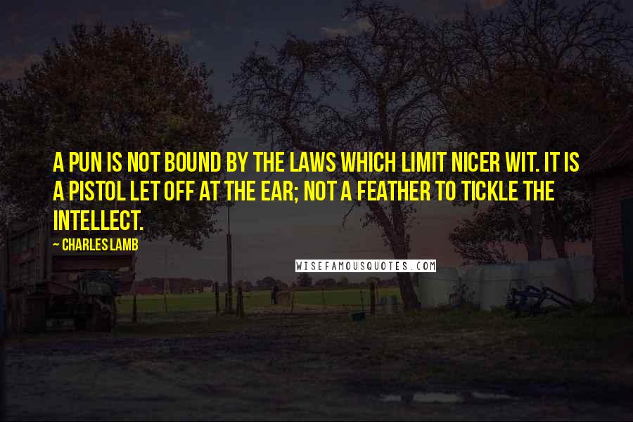 Charles Lamb Quotes: A pun is not bound by the laws which limit nicer wit. It is a pistol let off at the ear; not a feather to tickle the intellect.