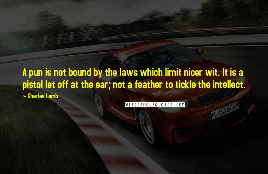 Charles Lamb Quotes: A pun is not bound by the laws which limit nicer wit. It is a pistol let off at the ear; not a feather to tickle the intellect.