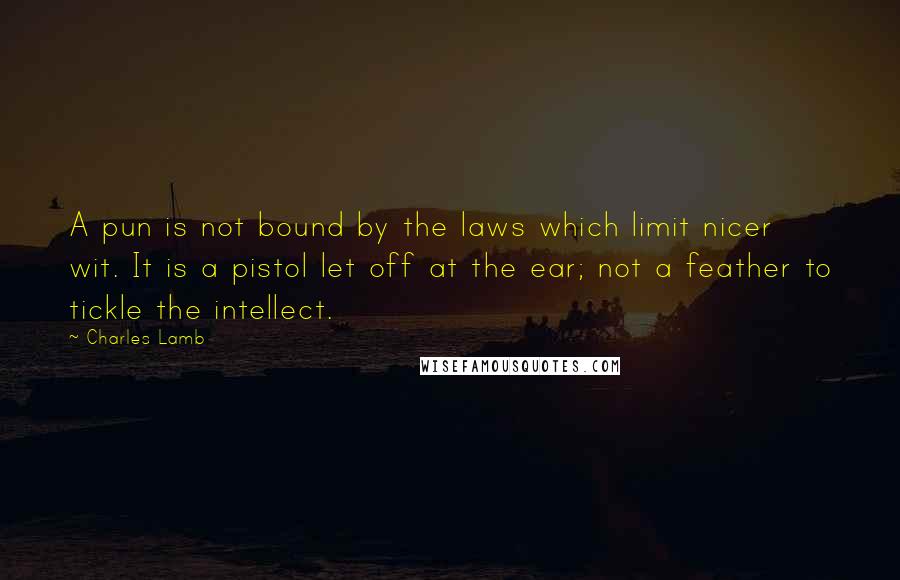 Charles Lamb Quotes: A pun is not bound by the laws which limit nicer wit. It is a pistol let off at the ear; not a feather to tickle the intellect.