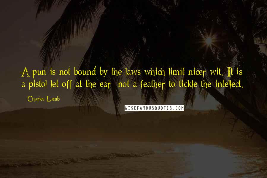 Charles Lamb Quotes: A pun is not bound by the laws which limit nicer wit. It is a pistol let off at the ear; not a feather to tickle the intellect.