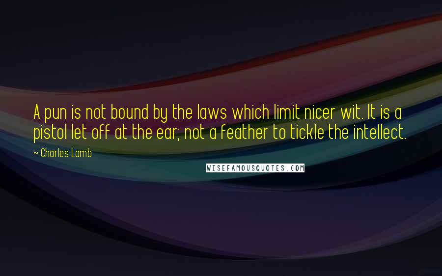 Charles Lamb Quotes: A pun is not bound by the laws which limit nicer wit. It is a pistol let off at the ear; not a feather to tickle the intellect.