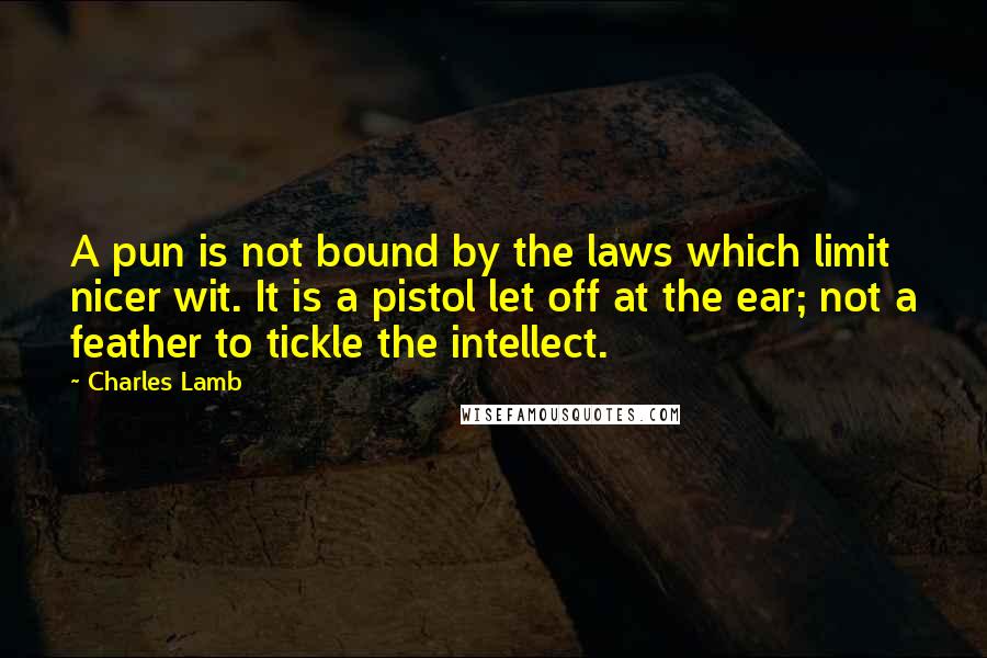 Charles Lamb Quotes: A pun is not bound by the laws which limit nicer wit. It is a pistol let off at the ear; not a feather to tickle the intellect.