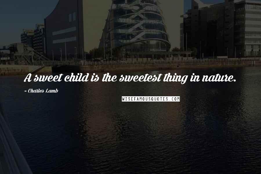 Charles Lamb Quotes: A sweet child is the sweetest thing in nature.