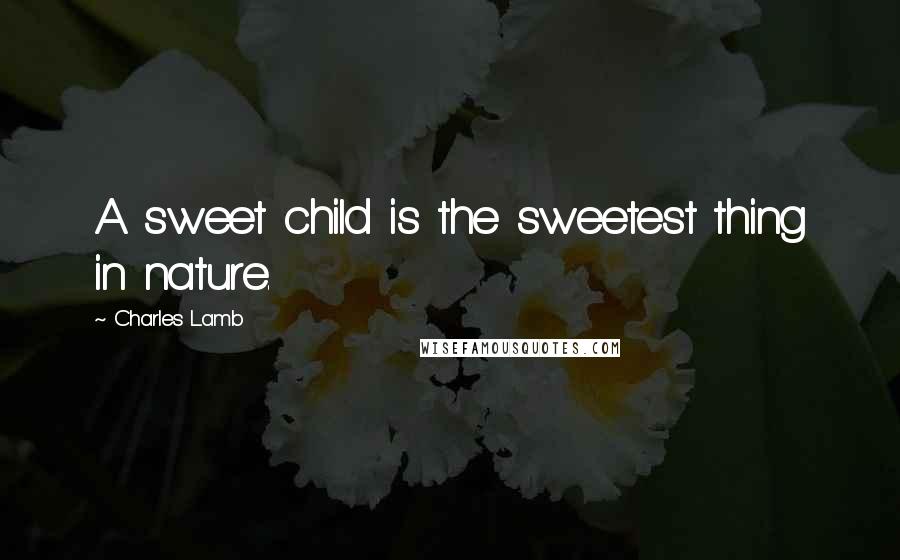 Charles Lamb Quotes: A sweet child is the sweetest thing in nature.