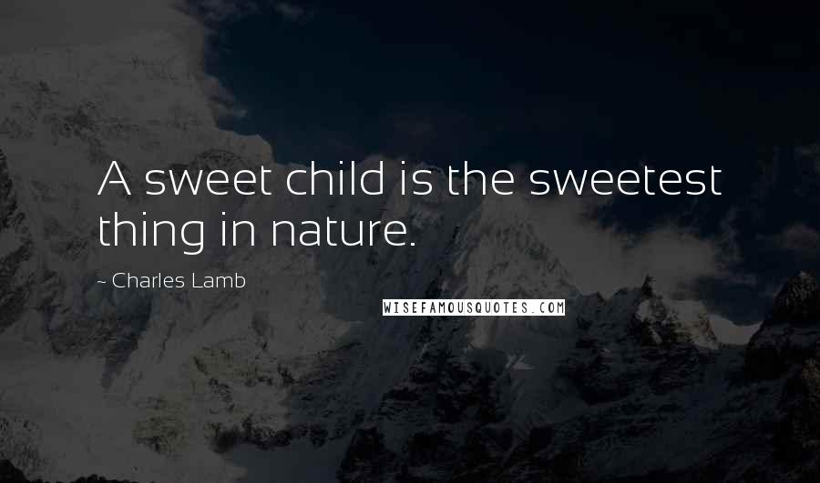 Charles Lamb Quotes: A sweet child is the sweetest thing in nature.