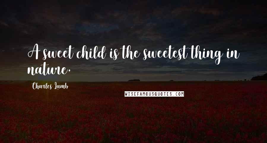 Charles Lamb Quotes: A sweet child is the sweetest thing in nature.