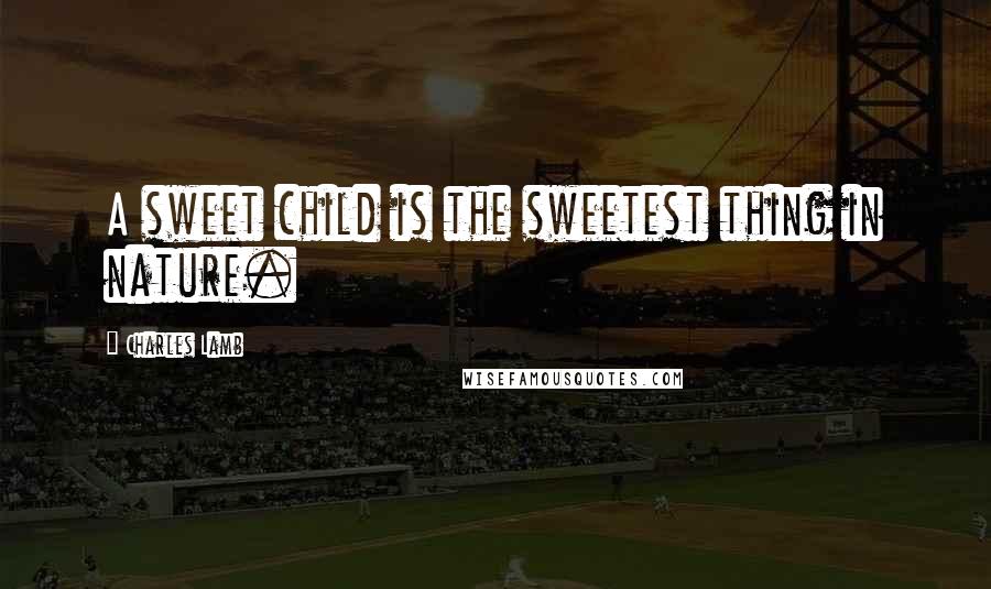 Charles Lamb Quotes: A sweet child is the sweetest thing in nature.