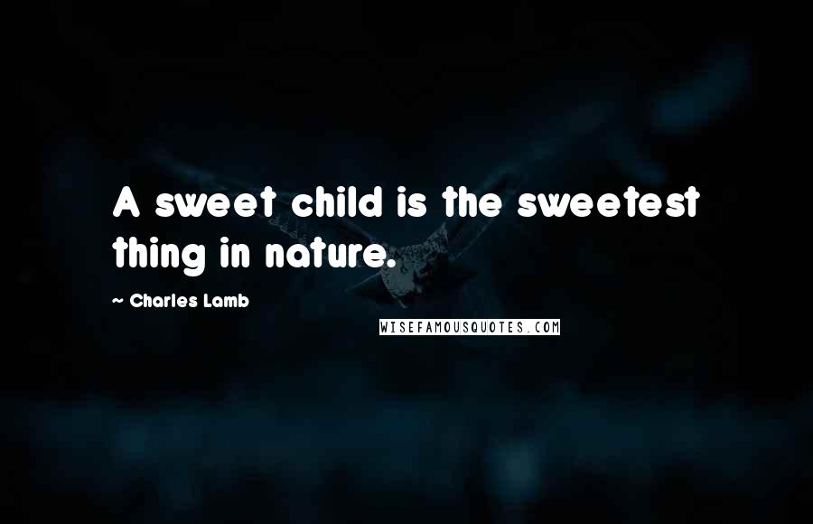 Charles Lamb Quotes: A sweet child is the sweetest thing in nature.