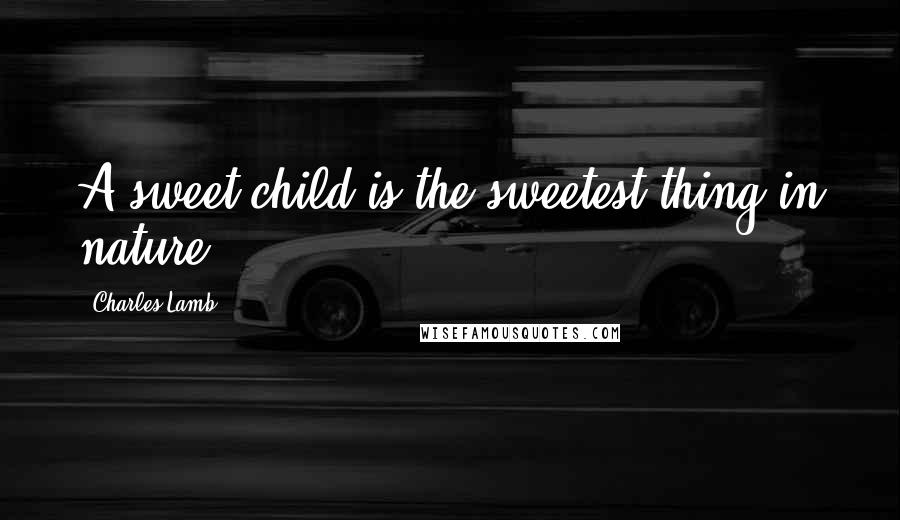 Charles Lamb Quotes: A sweet child is the sweetest thing in nature.