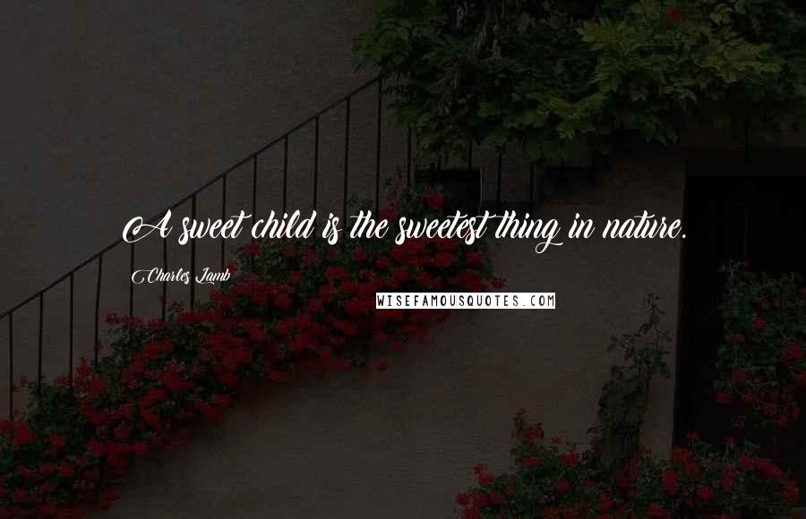 Charles Lamb Quotes: A sweet child is the sweetest thing in nature.