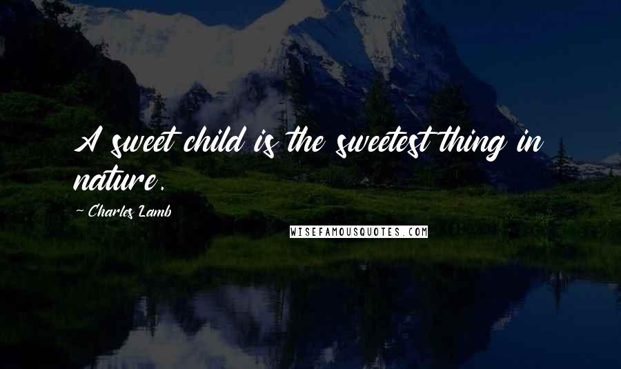 Charles Lamb Quotes: A sweet child is the sweetest thing in nature.
