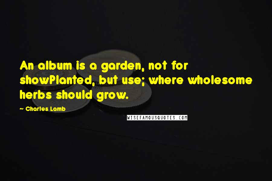 Charles Lamb Quotes: An album is a garden, not for showPlanted, but use; where wholesome herbs should grow.