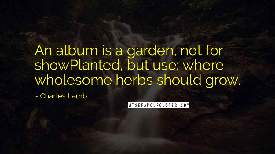 Charles Lamb Quotes: An album is a garden, not for showPlanted, but use; where wholesome herbs should grow.