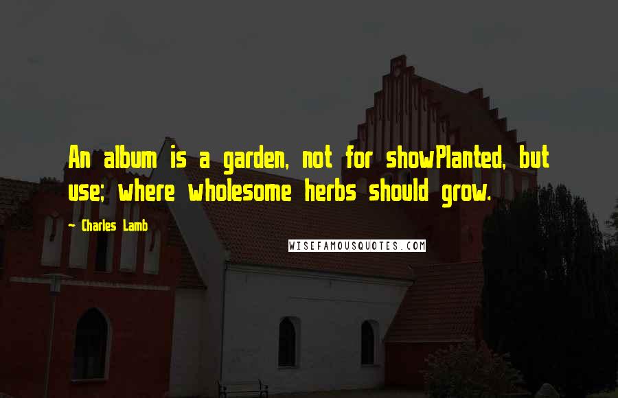 Charles Lamb Quotes: An album is a garden, not for showPlanted, but use; where wholesome herbs should grow.