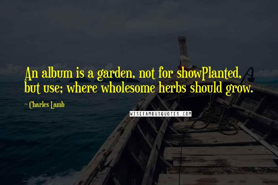 Charles Lamb Quotes: An album is a garden, not for showPlanted, but use; where wholesome herbs should grow.