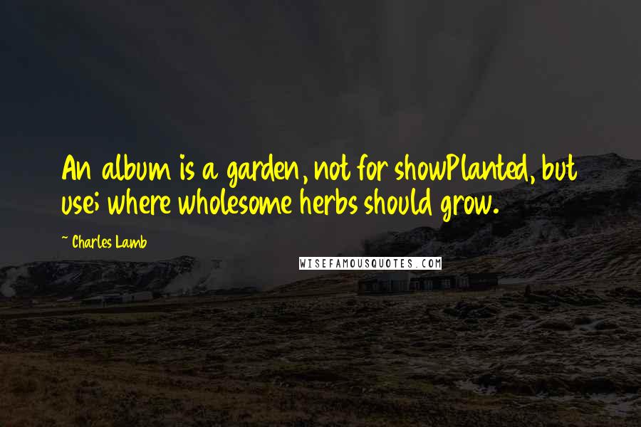 Charles Lamb Quotes: An album is a garden, not for showPlanted, but use; where wholesome herbs should grow.