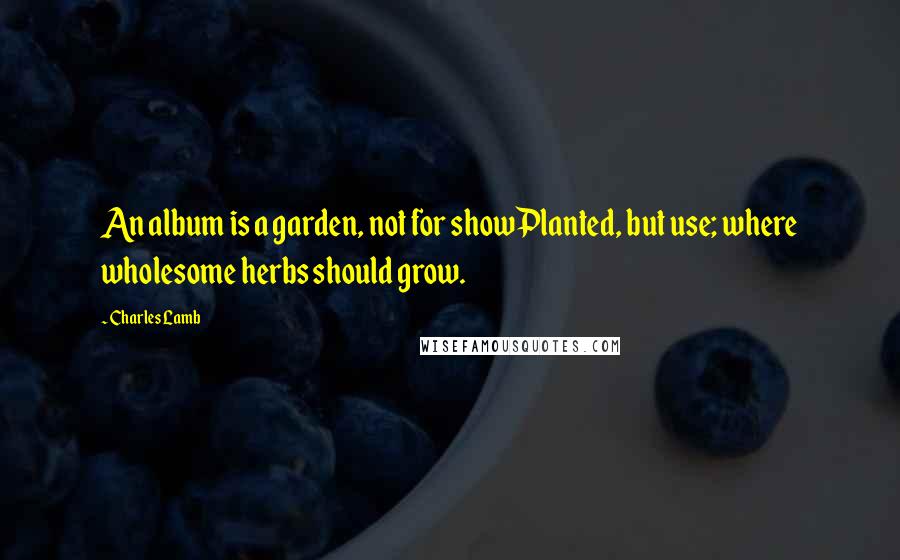 Charles Lamb Quotes: An album is a garden, not for showPlanted, but use; where wholesome herbs should grow.