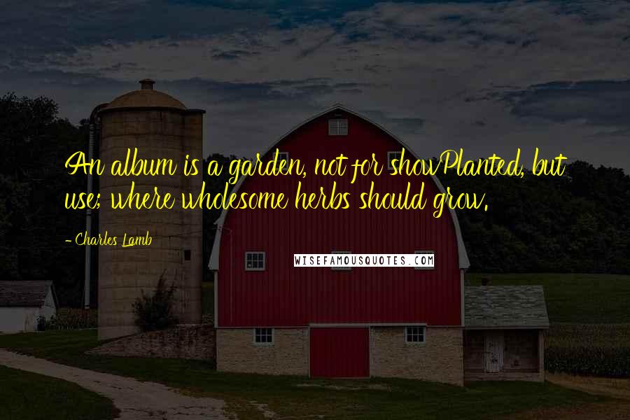 Charles Lamb Quotes: An album is a garden, not for showPlanted, but use; where wholesome herbs should grow.