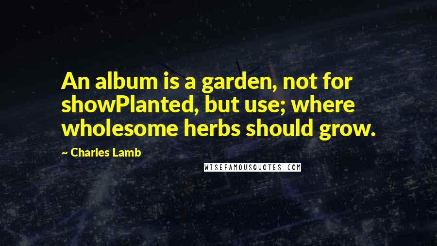 Charles Lamb Quotes: An album is a garden, not for showPlanted, but use; where wholesome herbs should grow.