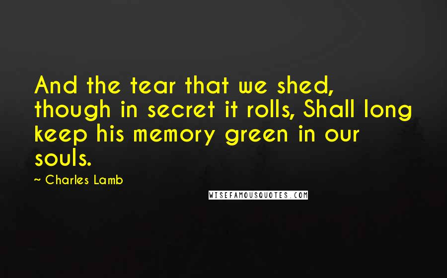 Charles Lamb Quotes: And the tear that we shed, though in secret it rolls, Shall long keep his memory green in our souls.