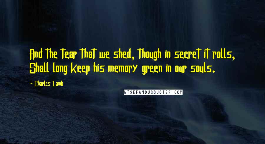 Charles Lamb Quotes: And the tear that we shed, though in secret it rolls, Shall long keep his memory green in our souls.